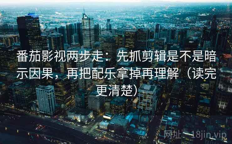 番茄影视两步走：先抓剪辑是不是暗示因果，再把配乐拿掉再理解（读完更清楚）
