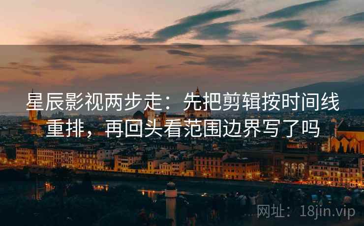 星辰影视两步走:先把剪辑按时间线重排,再回头看范围边界写了吗 星辰影视两步走:先把剪辑按时间线重排,再回头看范围边界写了吗