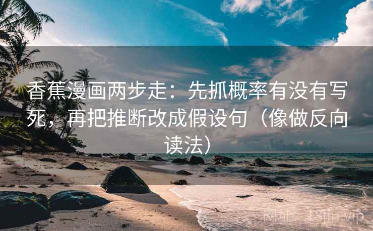 香蕉漫画两步走：先抓概率有没有写死，再把推断改成假设句（像做反向读法）