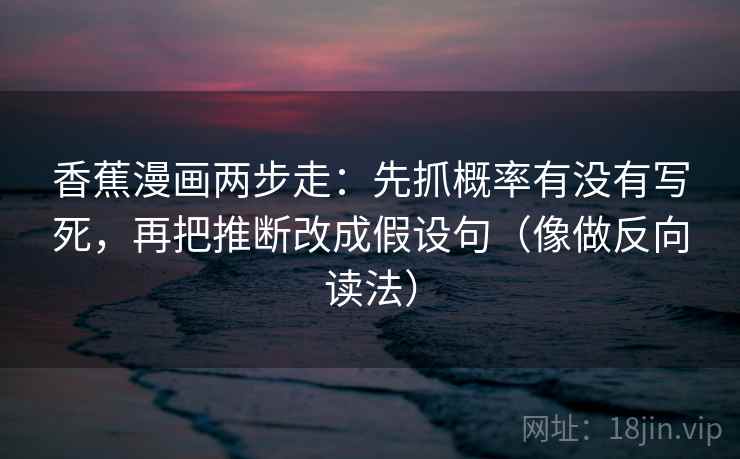 香蕉漫画两步走:先抓概率有没有写死,再把推断改成假设句(像做反向读法) 香蕉漫画两步走:先抓概率有没有写死,再把推断改成假设句(像做反向读法)