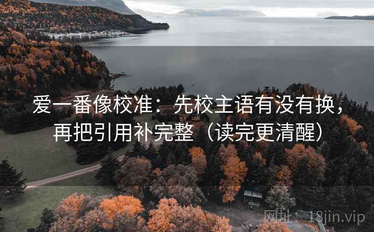 爱一番像校准：先校主语有没有换，再把引用补完整（读完更清醒）