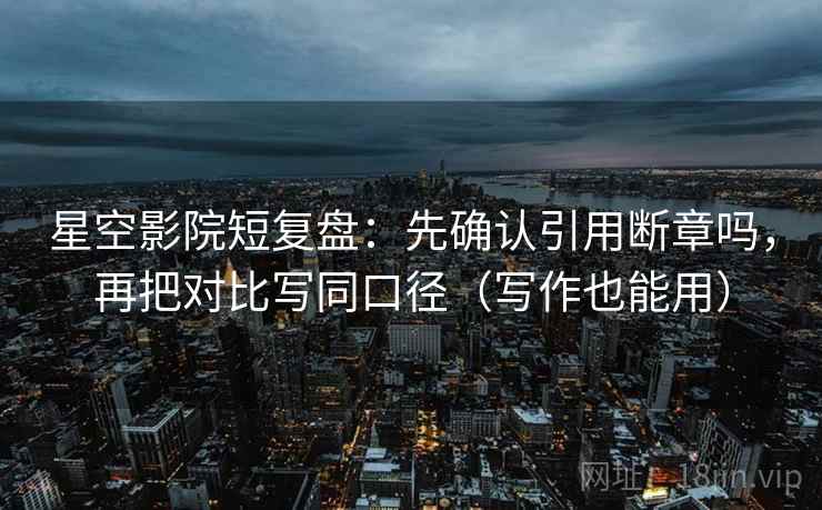 星空影院短复盘:先确认引用断章吗,再把对比写同口径(写作也能用) 星空影院短复盘:先确认引用断章吗,再把对比写同口径(写作也能用)