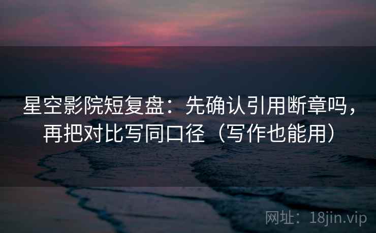 星空影院短复盘:先确认引用断章吗,再把对比写同口径(写作也能用) 星空影院短复盘:先确认引用断章吗,再把对比写同口径(写作也能用)