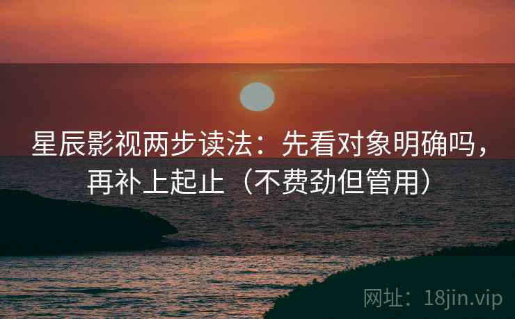 星辰影视两步读法:先看对象明确吗,再补上起止(不费劲但管用) 星辰影视两步读法:先看对象明确吗,再补上起止(不费劲但管用)