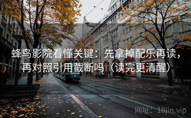 蜂鸟影院看懂关键:先拿掉配乐再读,再对照引用截断吗(读完更清醒) 蜂鸟影院看懂关键:先拿掉配乐再读,再对照引用截断吗(读完更清醒)
