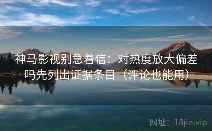 神马影视别急着信:对热度放大偏差吗先列出证据条目(评论也能用) 神马影视别急着信:对热度放大偏差吗先列出证据条目(评论也能用)