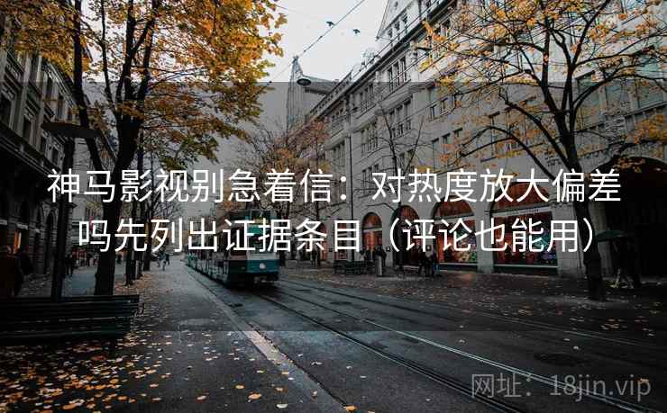 神马影视别急着信:对热度放大偏差吗先列出证据条目(评论也能用) 神马影视别急着信:对热度放大偏差吗先列出证据条目(评论也能用)