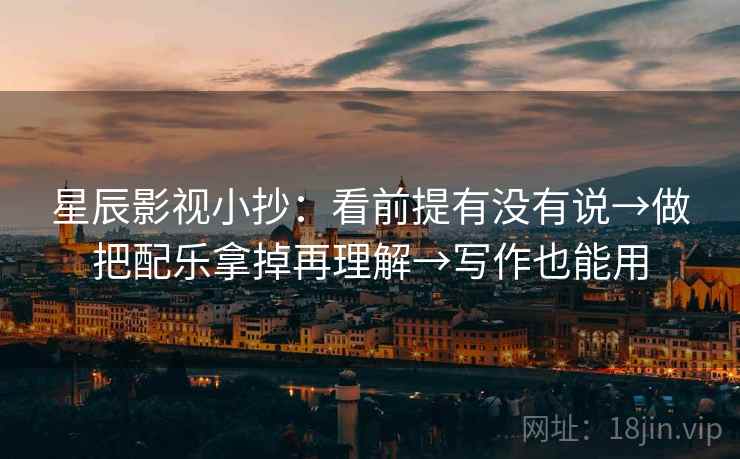 星辰影视小抄：看前提有没有说→做把配乐拿掉再理解→写作也能用