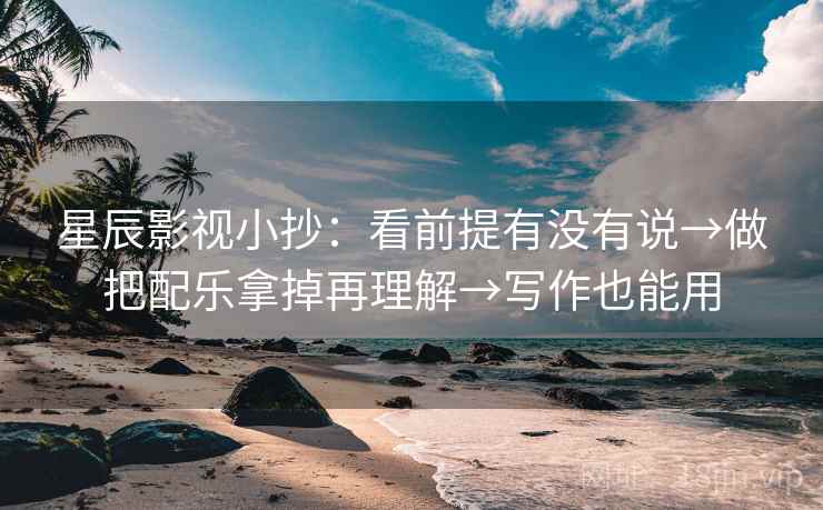 星辰影视小抄:看前提有没有说→做把配乐拿掉再理解→写作也能用 星辰影视小抄:看前提有没有说→做把配乐拿掉再理解→写作也能用