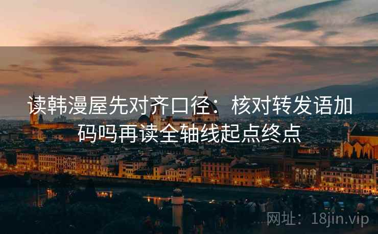 读韩漫屋先对齐口径:核对转发语加码吗再读全轴线起点终点 读韩漫屋先对齐口径:核对转发语加码吗再读全轴线起点终点