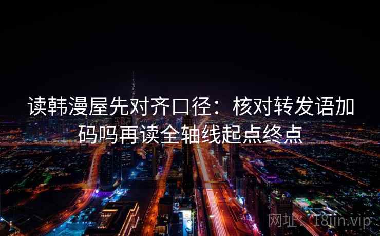 读韩漫屋先对齐口径:核对转发语加码吗再读全轴线起点终点 读韩漫屋先对齐口径:核对转发语加码吗再读全轴线起点终点