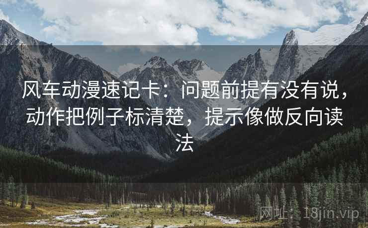 风车动漫速记卡:问题前提有没有说,动作把例子标清楚,提示像做反向读法 风车动漫速记卡:问题前提有没有说,动作把例子标清楚,提示像做反向读法