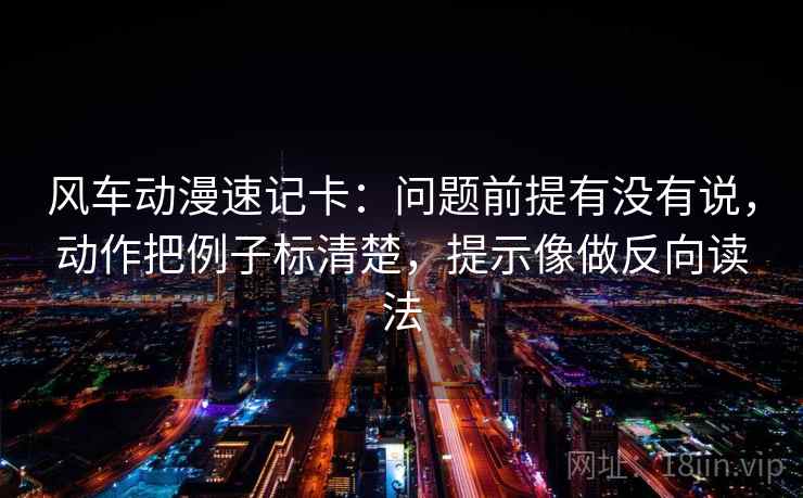 风车动漫速记卡:问题前提有没有说,动作把例子标清楚,提示像做反向读法 风车动漫速记卡:问题前提有没有说,动作把例子标清楚,提示像做反向读法