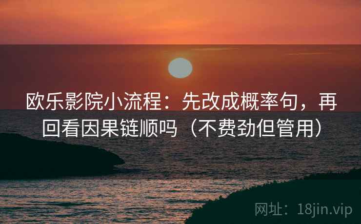 欧乐影院小流程:先改成概率句,再回看因果链顺吗(不费劲但管用) 欧乐影院小流程:先改成概率句,再回看因果链顺吗(不费劲但管用)
