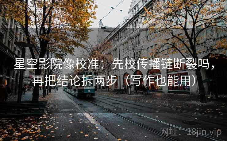 星空影院像校准:先校传播链断裂吗,再把结论拆两步(写作也能用) 星空影院像校准:先校传播链断裂吗,再把结论拆两步(写作也能用)