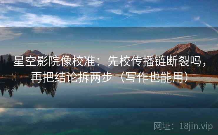 星空影院像校准:先校传播链断裂吗,再把结论拆两步(写作也能用) 星空影院像校准:先校传播链断裂吗,再把结论拆两步(写作也能用)