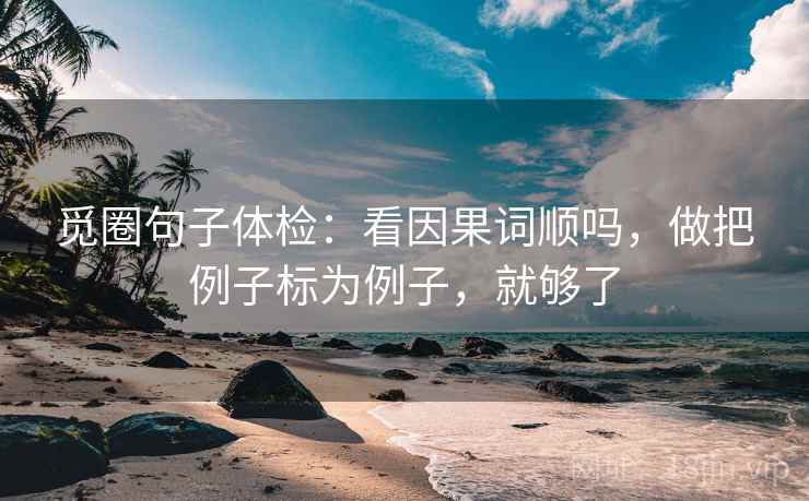 觅圈句子体检:看因果词顺吗,做把例子标为例子,就够了 觅圈句子体检:看因果词顺吗,做把例子标为例子,就够了