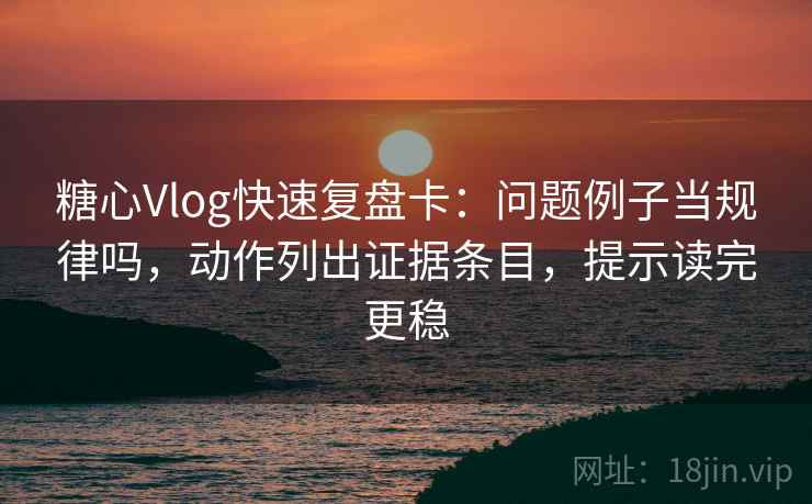 糖心Vlog快速复盘卡:问题例子当规律吗,动作列出证据条目,提示读完更稳 糖心Vlog快速复盘卡:问题例子当规律吗,动作列出证据条目,提示读完更稳