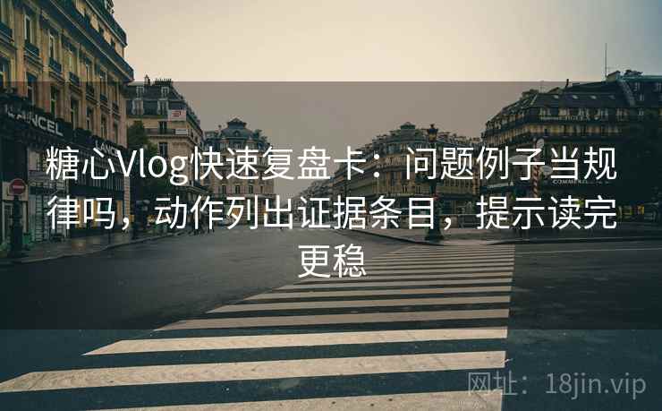 糖心Vlog快速复盘卡:问题例子当规律吗,动作列出证据条目,提示读完更稳 糖心Vlog快速复盘卡:问题例子当规律吗,动作列出证据条目,提示读完更稳