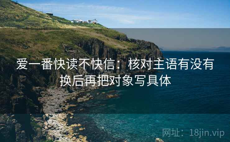 爱一番快读不快信:核对主语有没有换后再把对象写具体 爱一番快读不快信:核对主语有没有换后再把对象写具体