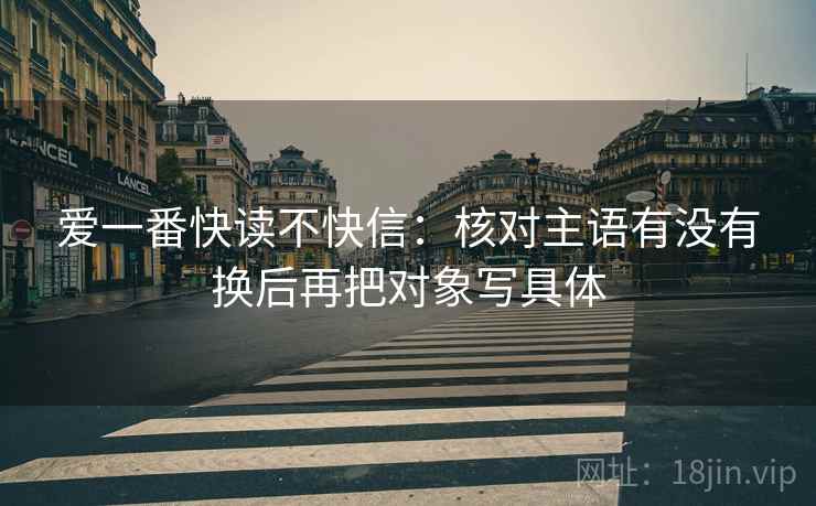 爱一番快读不快信:核对主语有没有换后再把对象写具体 爱一番快读不快信:核对主语有没有换后再把对象写具体