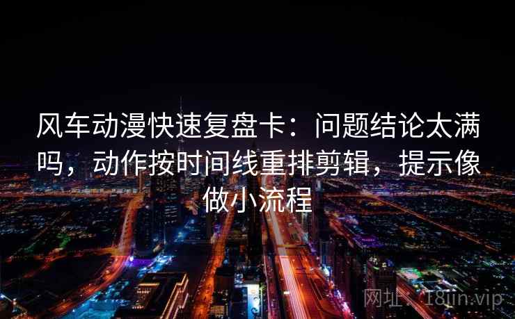 风车动漫快速复盘卡:问题结论太满吗,动作按时间线重排剪辑,提示像做小流程 风车动漫快速复盘卡:问题结论太满吗,动作按时间线重排剪辑,提示像做小流程