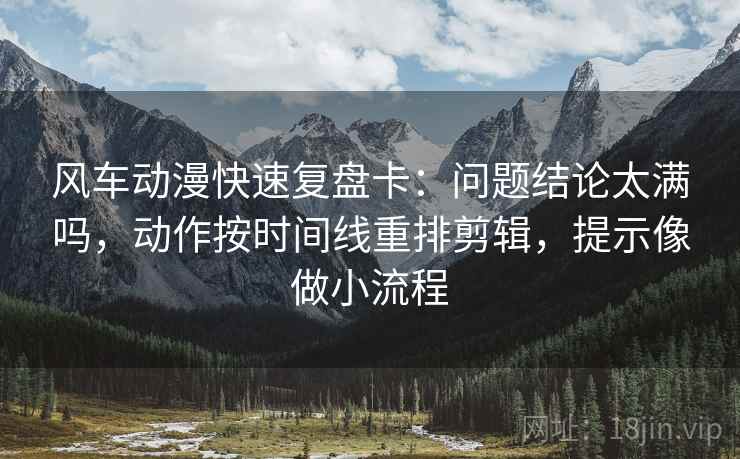 风车动漫快速复盘卡:问题结论太满吗,动作按时间线重排剪辑,提示像做小流程 风车动漫快速复盘卡:问题结论太满吗,动作按时间线重排剪辑,提示像做小流程