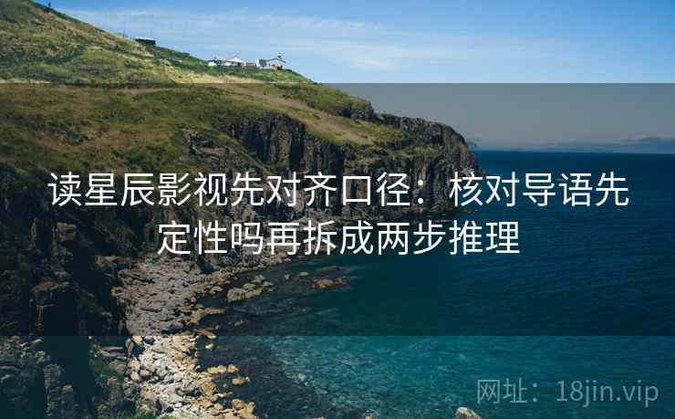 读星辰影视先对齐口径:核对导语先定性吗再拆成两步推理 读星辰影视先对齐口径:核对导语先定性吗再拆成两步推理