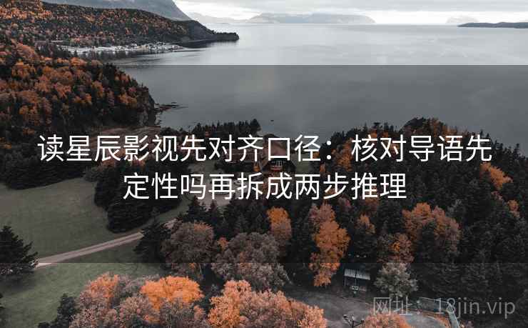 读星辰影视先对齐口径:核对导语先定性吗再拆成两步推理 读星辰影视先对齐口径:核对导语先定性吗再拆成两步推理