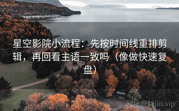 星空影院小流程:先按时间线重排剪辑,再回看主语一致吗(像做快速复盘) 星空影院小流程:先按时间线重排剪辑,再回看主语一致吗(像做快速复盘)