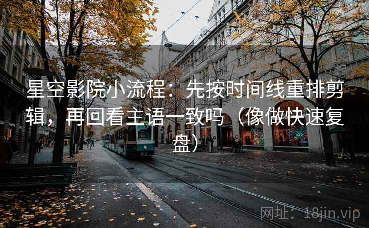 星空影院小流程：先按时间线重排剪辑，再回看主语一致吗（像做快速复盘）