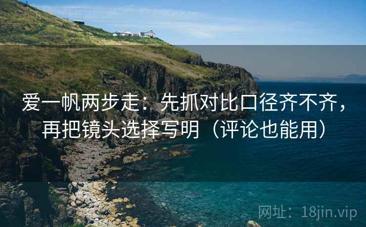 爱一帆两步走:先抓对比口径齐不齐,再把镜头选择写明(评论也能用) 爱一帆两步走:先抓对比口径齐不齐,再把镜头选择写明(评论也能用)