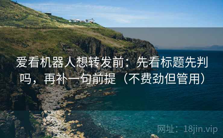 爱看机器人想转发前:先看标题先判吗,再补一句前提(不费劲但管用) 爱看机器人想转发前:先看标题先判吗,再补一句前提(不费劲但管用)