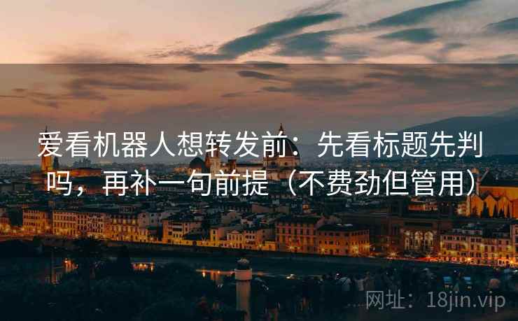 爱看机器人想转发前：先看标题先判吗，再补一句前提（不费劲但管用）