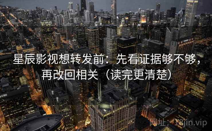 星辰影视想转发前:先看证据够不够,再改回相关(读完更清楚) 星辰影视想转发前:先看证据够不够,再改回相关(读完更清楚)