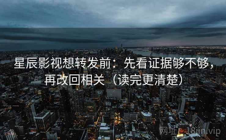 星辰影视想转发前:先看证据够不够,再改回相关(读完更清楚) 星辰影视想转发前:先看证据够不够,再改回相关(读完更清楚)