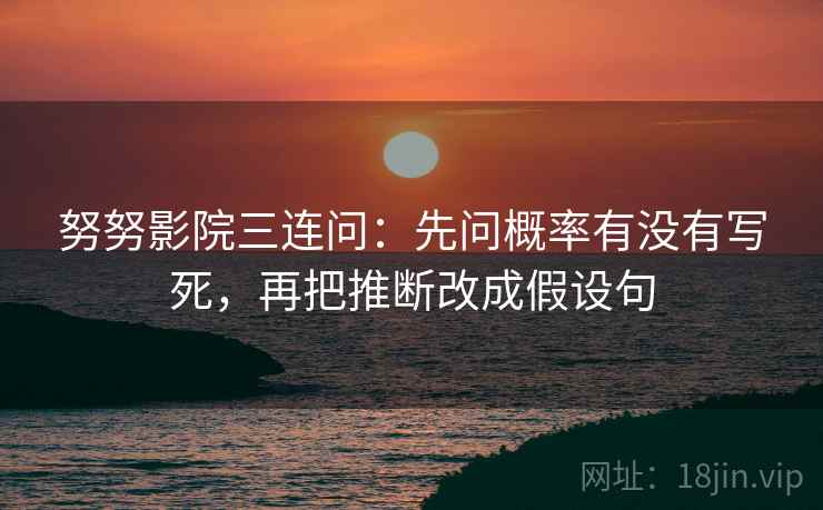 努努影院三连问:先问概率有没有写死,再把推断改成假设句 努努影院三连问:先问概率有没有写死,再把推断改成假设句