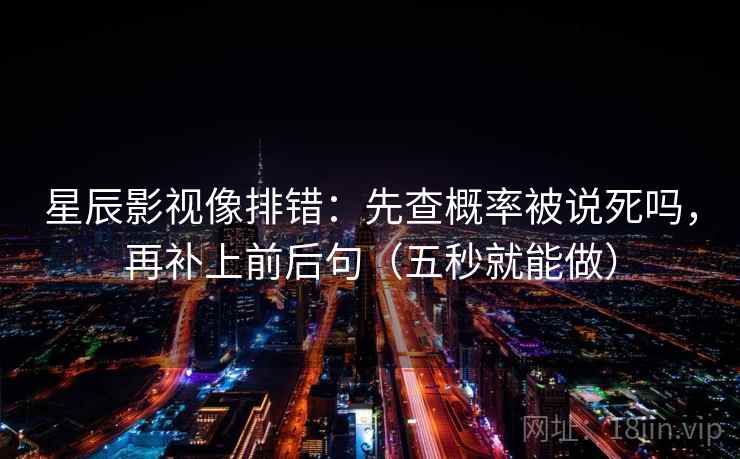 星辰影视像排错:先查概率被说死吗,再补上前后句(五秒就能做) 星辰影视像排错:先查概率被说死吗,再补上前后句(五秒就能做)