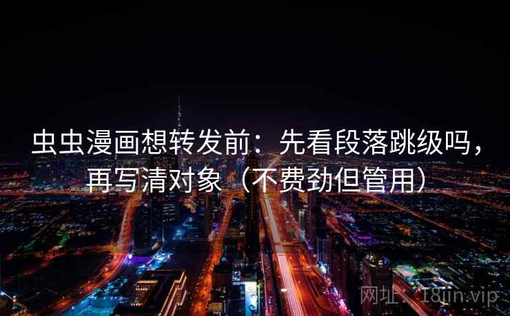 虫虫漫画想转发前:先看段落跳级吗,再写清对象(不费劲但管用) 虫虫漫画想转发前:先看段落跳级吗,再写清对象(不费劲但管用)