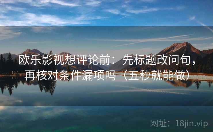 欧乐影视想评论前：先标题改问句，再核对条件漏项吗（五秒就能做）