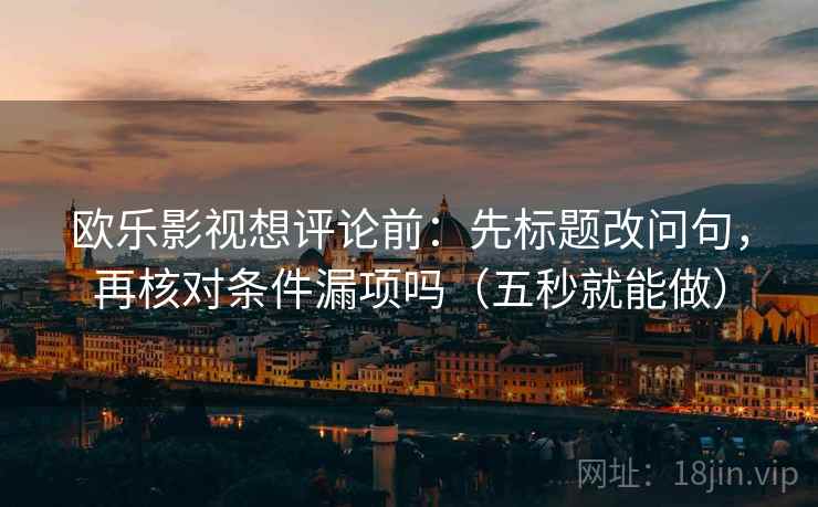 欧乐影视想评论前:先标题改问句,再核对条件漏项吗(五秒就能做) 欧乐影视想评论前:先标题改问句,再核对条件漏项吗(五秒就能做)