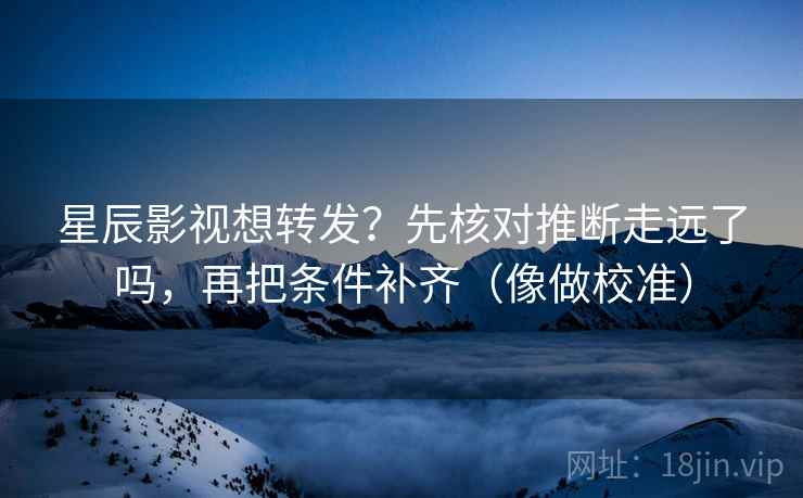 星辰影视想转发?先核对推断走远了吗,再把条件补齐(像做校准) 星辰影视想转发?先核对推断走远了吗,再把条件补齐(像做校准)