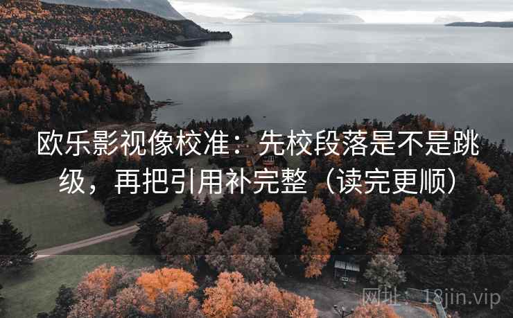 欧乐影视像校准：先校段落是不是跳级，再把引用补完整（读完更顺）