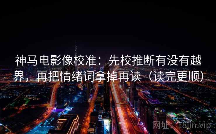 神马电影像校准：先校推断有没有越界，再把情绪词拿掉再读（读完更顺）