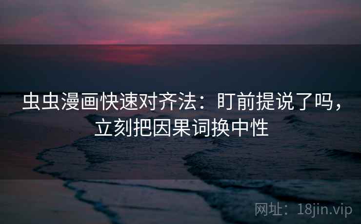 虫虫漫画快速对齐法:盯前提说了吗,立刻把因果词换中性 虫虫漫画快速对齐法:盯前提说了吗,立刻把因果词换中性