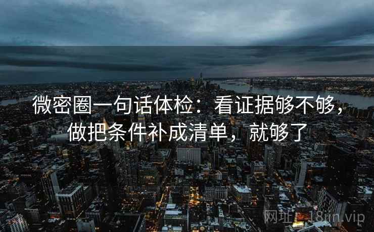 微密圈一句话体检:看证据够不够,做把条件补成清单,就够了 微密圈一句话体检:看证据够不够,做把条件补成清单,就够了