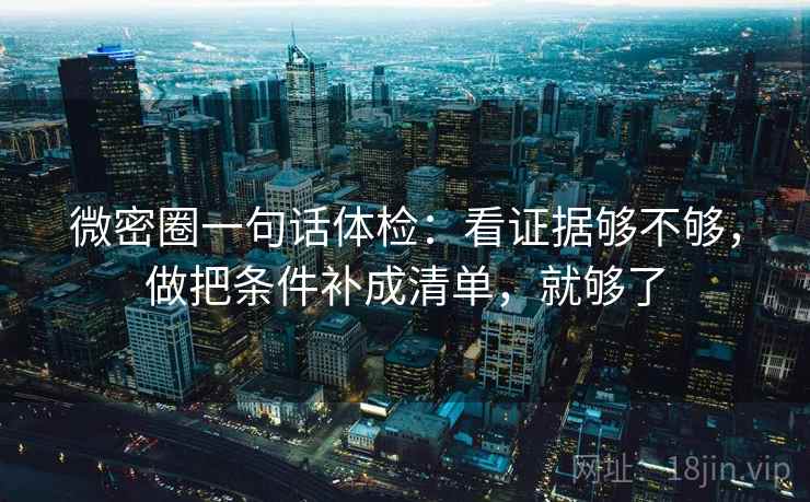 微密圈一句话体检:看证据够不够,做把条件补成清单,就够了 微密圈一句话体检:看证据够不够,做把条件补成清单,就够了