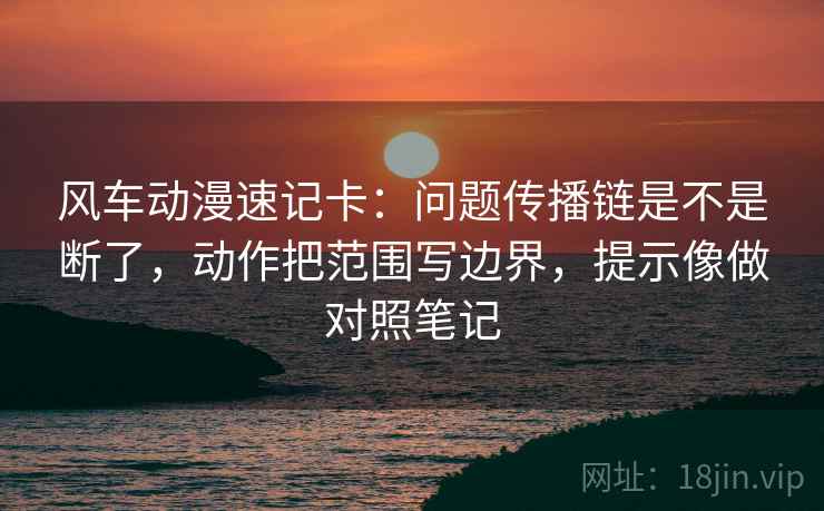 风车动漫速记卡:问题传播链是不是断了,动作把范围写边界,提示像做对照笔记 风车动漫速记卡:问题传播链是不是断了,动作把范围写边界,提示像做对照笔记