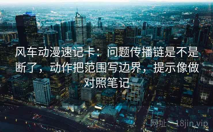 风车动漫速记卡:问题传播链是不是断了,动作把范围写边界,提示像做对照笔记 风车动漫速记卡:问题传播链是不是断了,动作把范围写边界,提示像做对照笔记