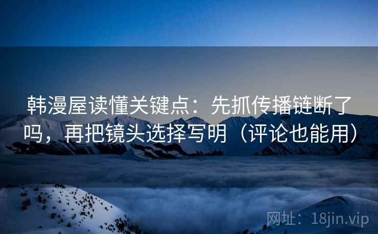 韩漫屋读懂关键点：先抓传播链断了吗，再把镜头选择写明（评论也能用）